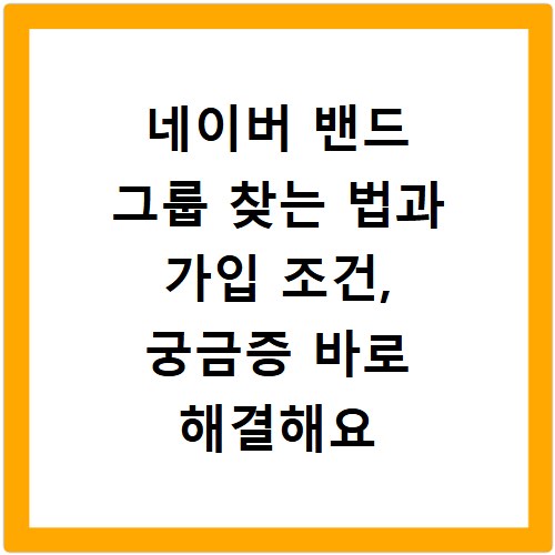네이버 밴드 그룹 찾는 법과 가입 조건, 궁금증 바로 해결해요