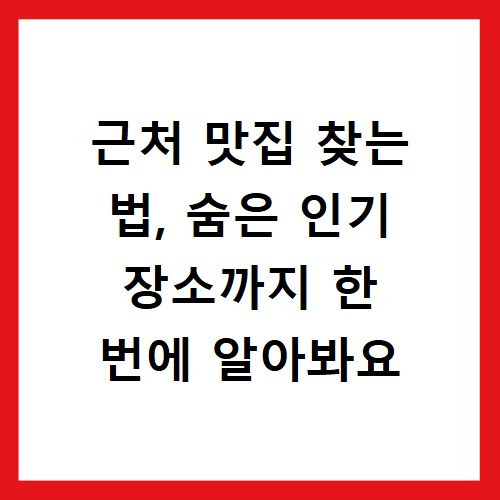 근처 맛집 찾는 법, 숨은 인기 장소까지 한 번에 알아봐요