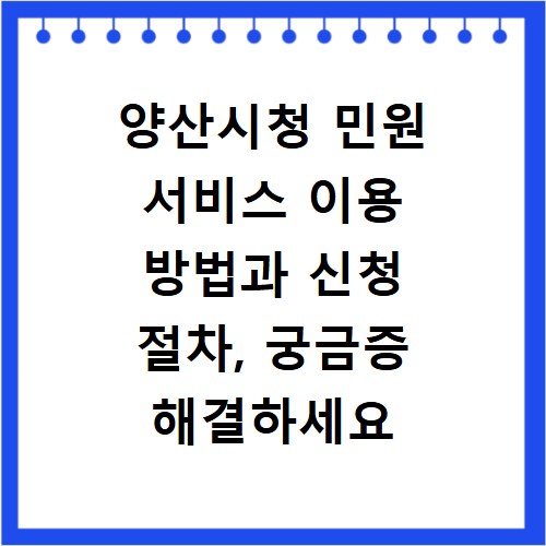 양산시청 민원 서비스 이용 방법과 신청 절차, 궁금증 해결하세요