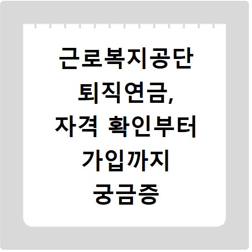 근로복지공단 퇴직연금, 자격 확인부터 가입까지 궁금증 해결