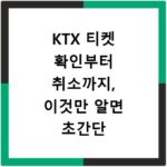 KTX 티켓 확인부터 취소까지, 이것만 알면 초간단 해결