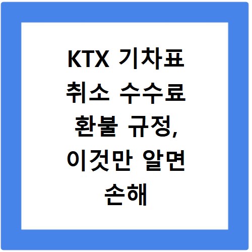 KTX 기차표 취소 수수료 환불 규정, 이것만 알면 손해 안 봐요