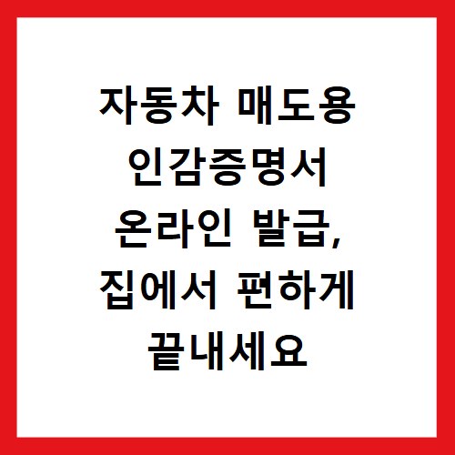 자동차 매도용 인감증명서 온라인 발급, 집에서 편하게 끝내세요
