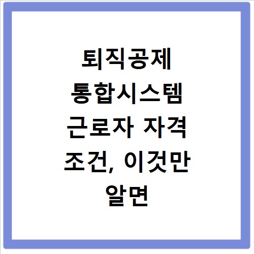 퇴직공제 통합시스템 근로자 자격 조건, 이것만 알면 끝나요