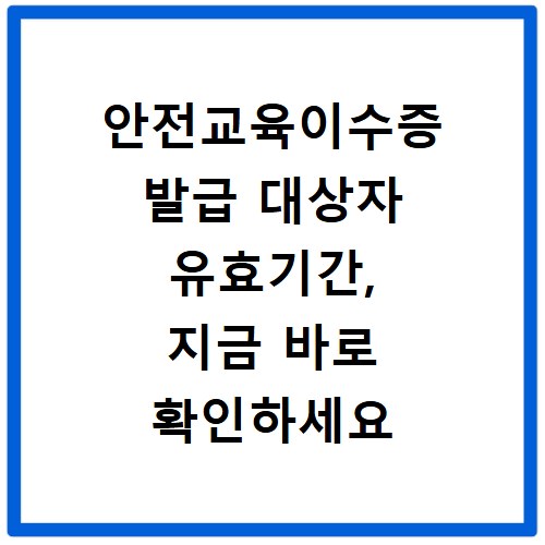 안전교육이수증 발급 대상자 유효기간, 지금 바로 확인하세요