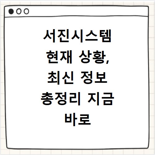 서진시스템 현재 상황, 최신 정보 총정리 지금 바로 확인
