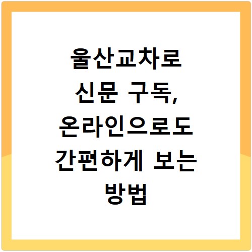 울산교차로 신문 구독, 온라인으로도 간편하게 보는 방법