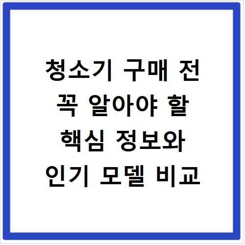 청소기 구매 전 꼭 알아야 할 핵심 정보와 인기 모델 비교