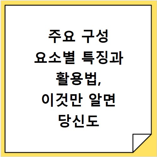 주요 구성 요소별 특징과 활용법, 이것만 알면 당신도 전문가