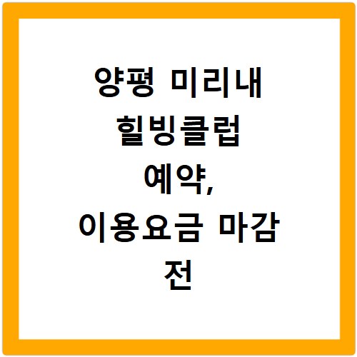 양평 미리내 힐빙클럽 예약, 이용요금 마감 전 꼭 확인하세요